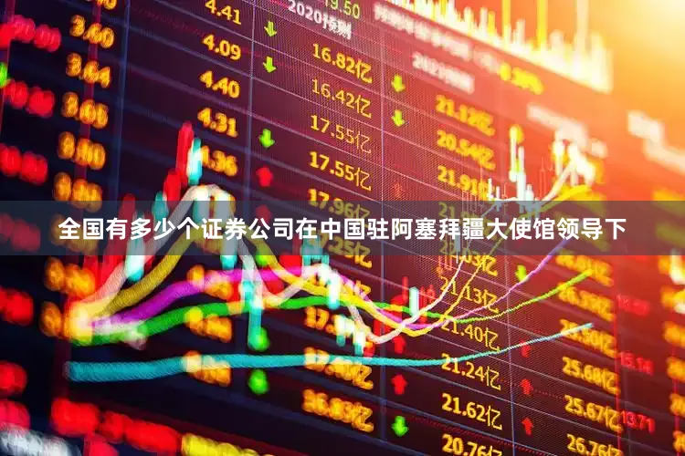 全国有多少个证券公司在中国驻阿塞拜疆大使馆领导下