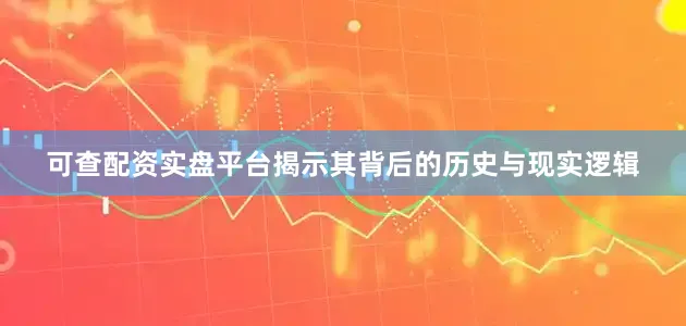 可查配资实盘平台揭示其背后的历史与现实逻辑