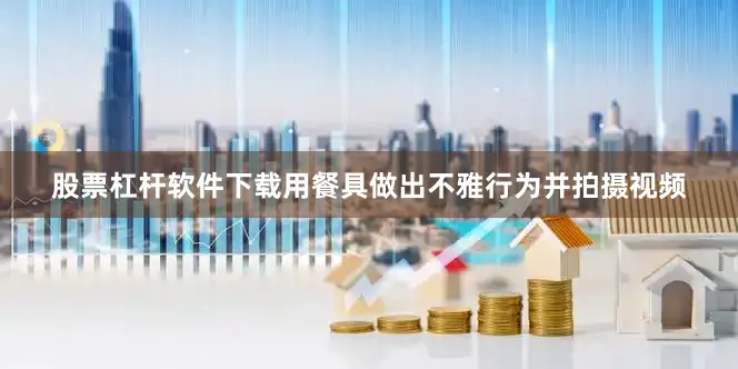 股票杠杆软件下载用餐具做出不雅行为并拍摄视频