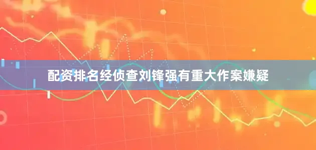 配资排名经侦查刘锋强有重大作案嫌疑