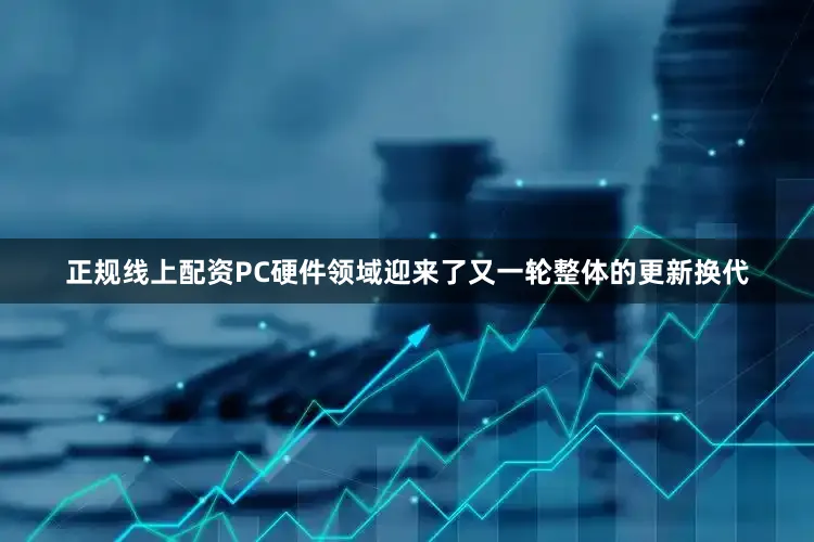 正规线上配资PC硬件领域迎来了又一轮整体的更新换代