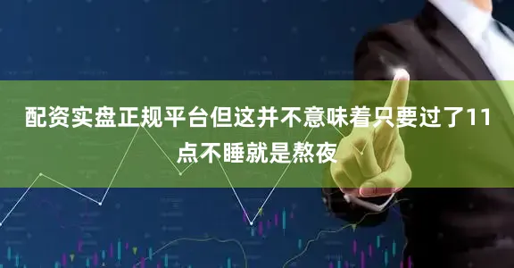 配资实盘正规平台但这并不意味着只要过了11点不睡就是熬夜