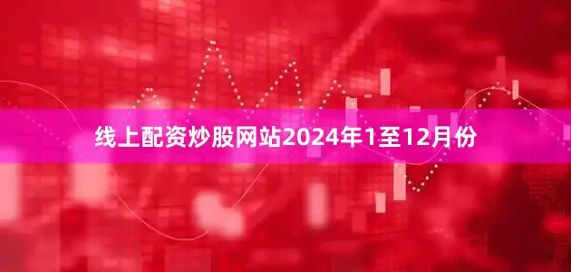 线上配资炒股网站　　2024年1至12月份