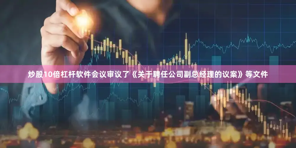 炒股10倍杠杆软件会议审议了《关于聘任公司副总经理的议案》等文件