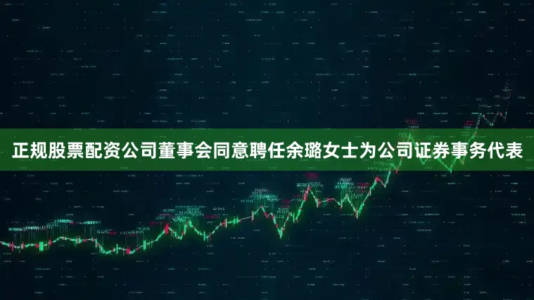 正规股票配资公司董事会同意聘任余璐女士为公司证券事务代表