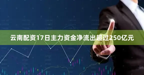 云南配资17日主力资金净流出超过250亿元