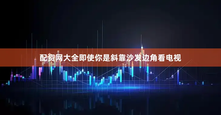 配资网大全即使你是斜靠沙发边角看电视