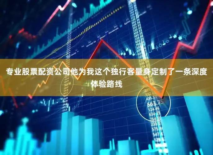专业股票配资公司他为我这个独行客量身定制了一条深度体验路线
