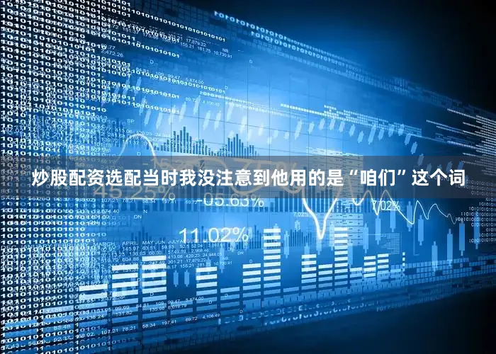 炒股配资选配当时我没注意到他用的是“咱们”这个词