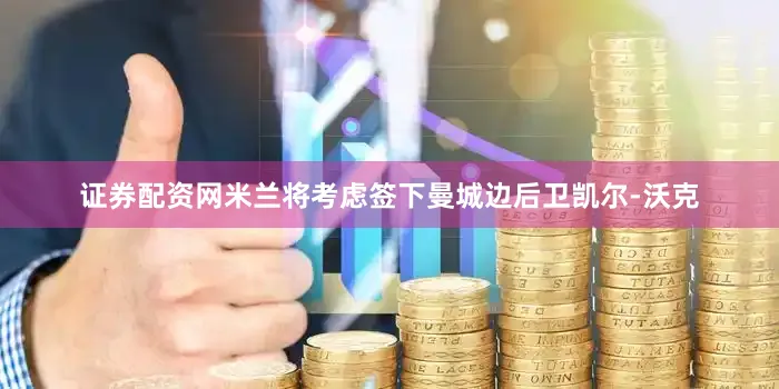 证券配资网米兰将考虑签下曼城边后卫凯尔-沃克