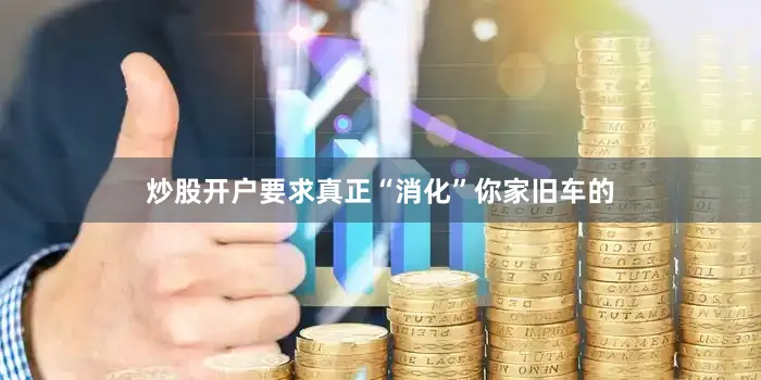 炒股开户要求真正“消化”你家旧车的