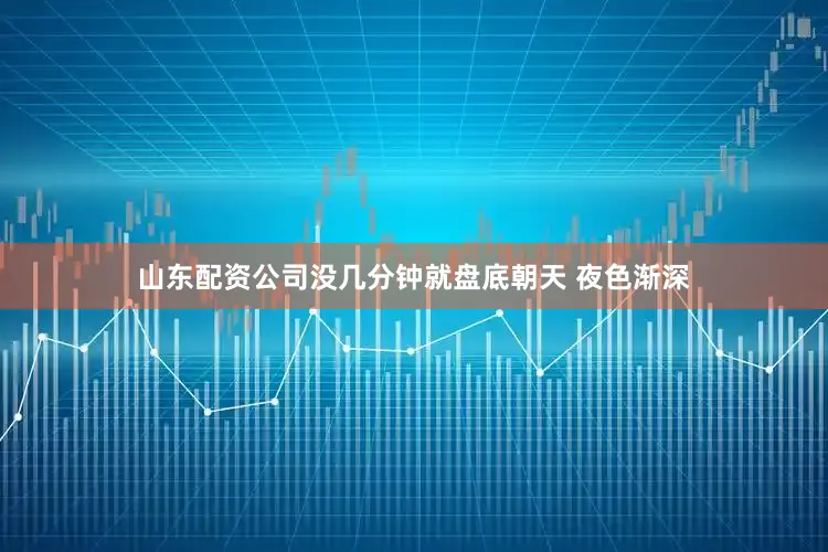 山东配资公司没几分钟就盘底朝天 夜色渐深