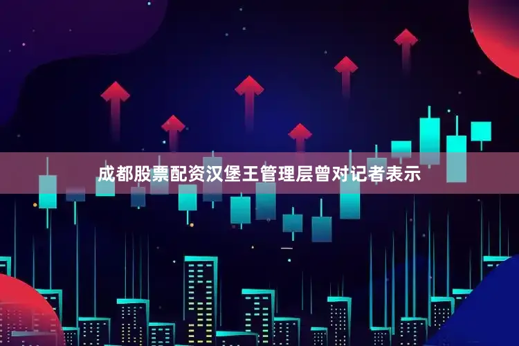 成都股票配资汉堡王管理层曾对记者表示
