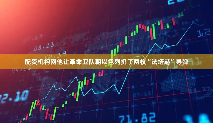 配资机构网他让革命卫队朝以色列扔了两枚“法塔赫”导弹