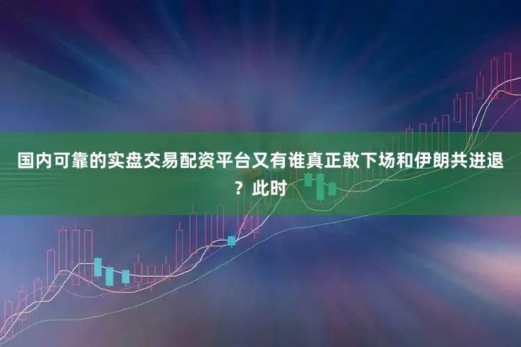 国内可靠的实盘交易配资平台又有谁真正敢下场和伊朗共进退？此时