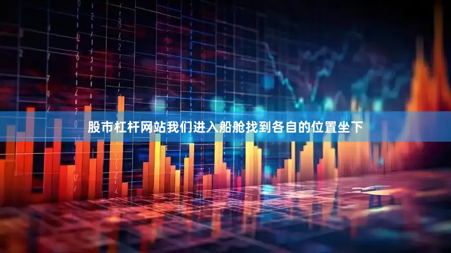 股市杠杆网站我们进入船舱找到各自的位置坐下