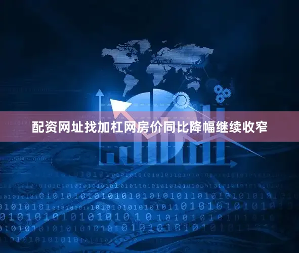 配资网址找加杠网房价同比降幅继续收窄