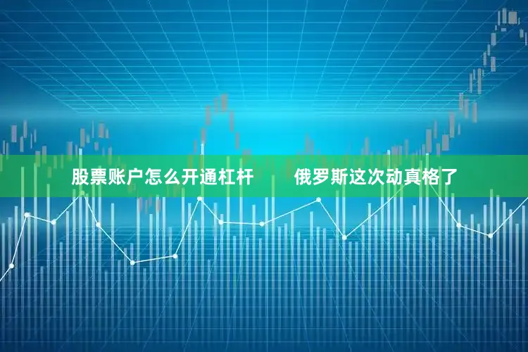股票账户怎么开通杠杆        俄罗斯这次动真格了
