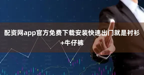 配资网app官方免费下载安装快速出门就是衬衫+牛仔裤