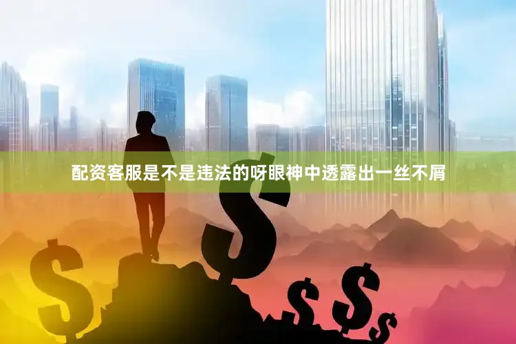 配资客服是不是违法的呀眼神中透露出一丝不屑