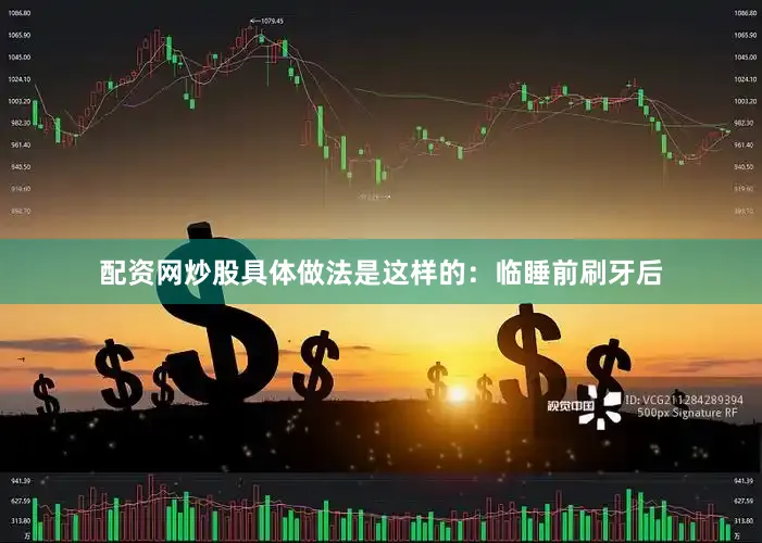 配资网炒股具体做法是这样的：临睡前刷牙后