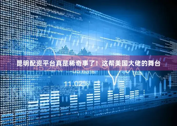 昆明配资平台真是稀奇事了！这帮美国大佬的舞台