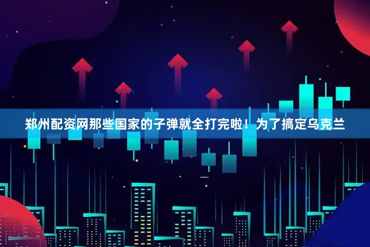 郑州配资网那些国家的子弹就全打完啦！为了搞定乌克兰