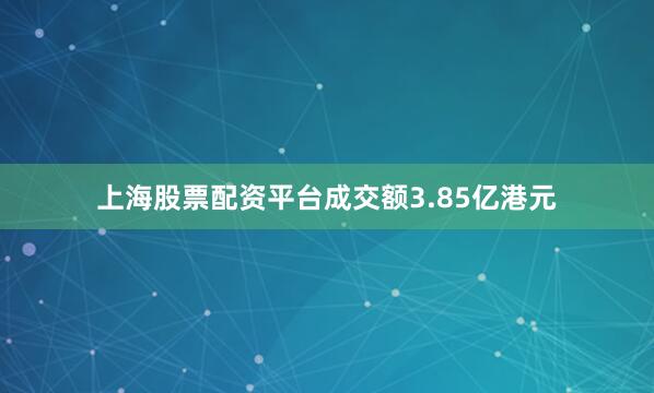 上海股票配资平台成交额3.85亿港元