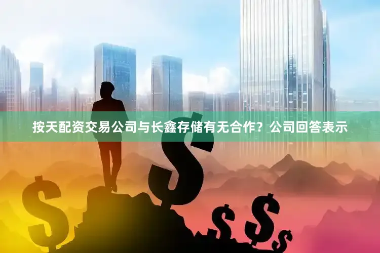 按天配资交易公司与长鑫存储有无合作？公司回答表示