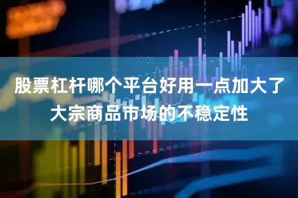 股票杠杆哪个平台好用一点加大了大宗商品市场的不稳定性