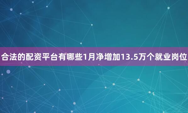 合法的配资平台有哪些1月净增加13.5万个就业岗位