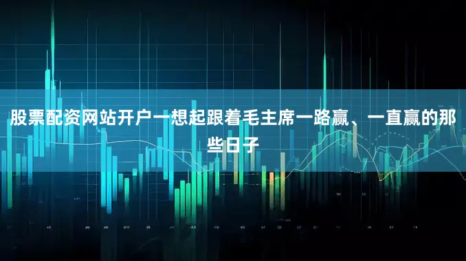 股票配资网站开户一想起跟着毛主席一路赢、一直赢的那些日子