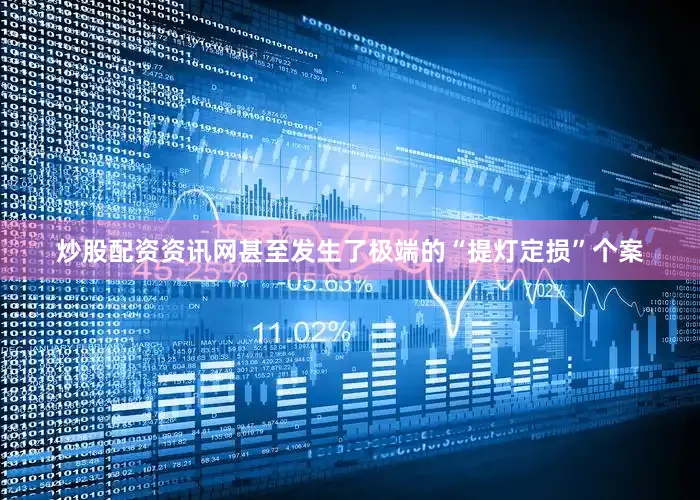 炒股配资资讯网甚至发生了极端的“提灯定损”个案