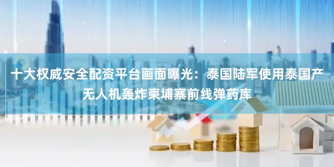 十大权威安全配资平台画面曝光：泰国陆军使用泰国产无人机轰炸柬埔寨前线弹药库