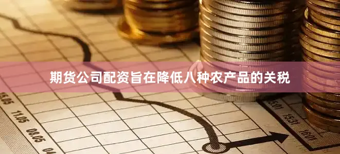 期货公司配资旨在降低八种农产品的关税