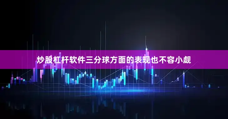 炒股杠杆软件三分球方面的表现也不容小觑