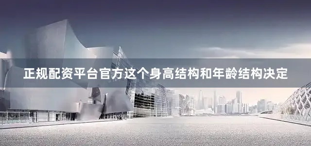 正规配资平台官方这个身高结构和年龄结构决定