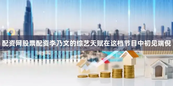 配资网股票配资李乃文的综艺天赋在这档节目中初见端倪