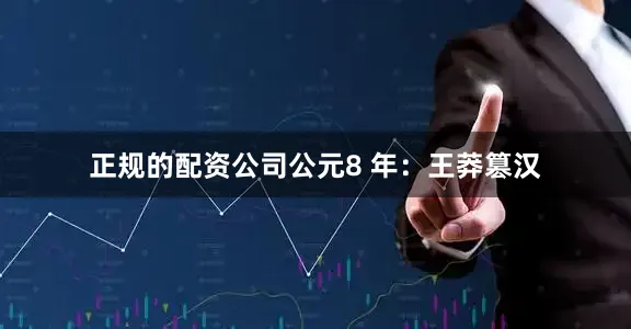 正规的配资公司公元8 年：王莽篡汉