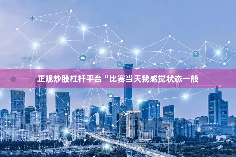 正规炒股杠杆平台“比赛当天我感觉状态一般