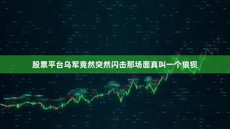 股票平台乌军竟然突然闪击那场面真叫一个狼狈
