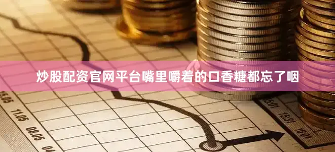炒股配资官网平台嘴里嚼着的口香糖都忘了咽