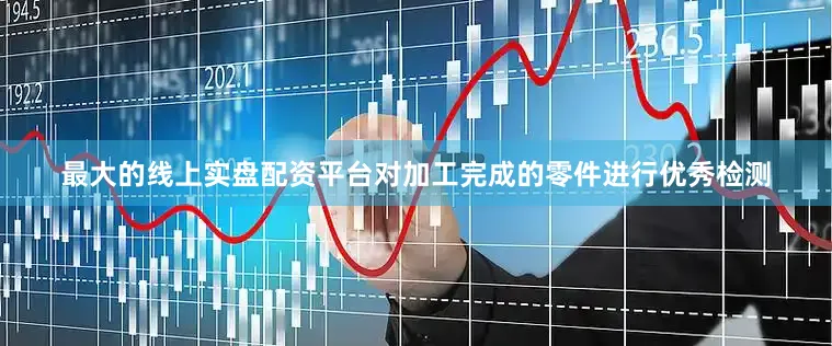 最大的线上实盘配资平台对加工完成的零件进行优秀检测