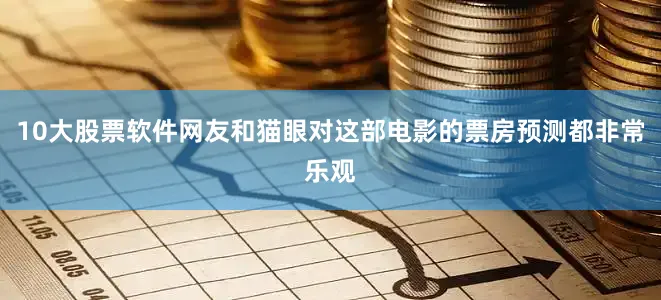 10大股票软件网友和猫眼对这部电影的票房预测都非常乐观