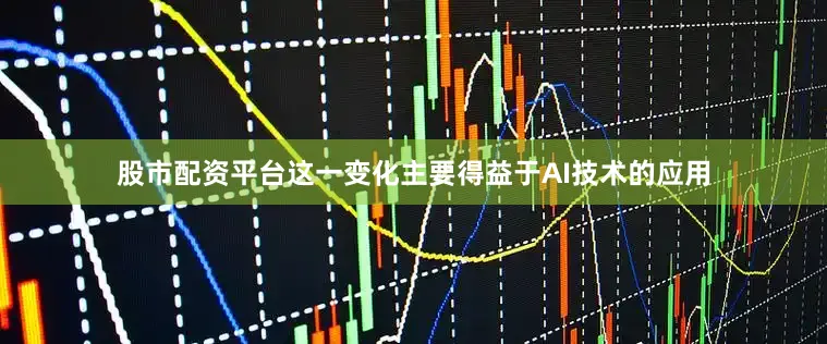 股市配资平台这一变化主要得益于AI技术的应用