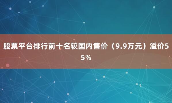 股票平台排行前十名较国内售价（9.9万元）溢价55%