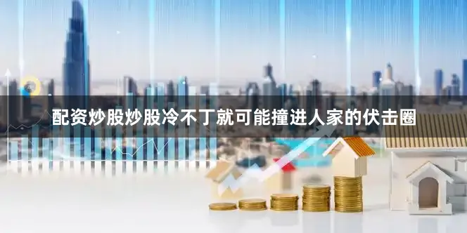 配资炒股炒股冷不丁就可能撞进人家的伏击圈