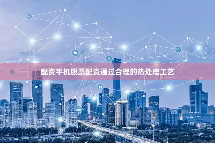 配资手机股票配资通过合理的热处理工艺