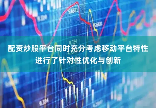配资炒股平台同时充分考虑移动平台特性进行了针对性优化与创新