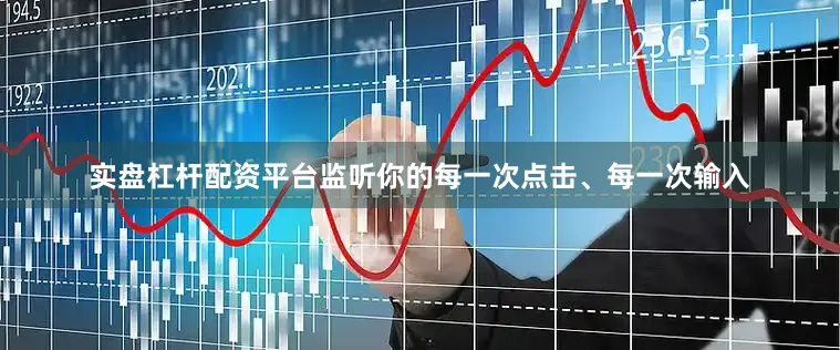 实盘杠杆配资平台监听你的每一次点击、每一次输入